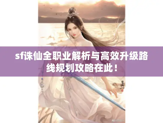 sf诛仙全职业解析与高效升级路线规划攻略在此！