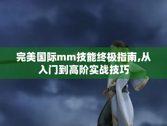 完美国际mm技能终极指南,从入门到高阶实战技巧