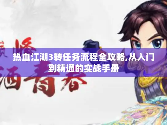 热血江湖3转任务流程全攻略,从入门到精通的实战手册 热血江湖3转任务流程全攻略,从入门到精通的实战手册