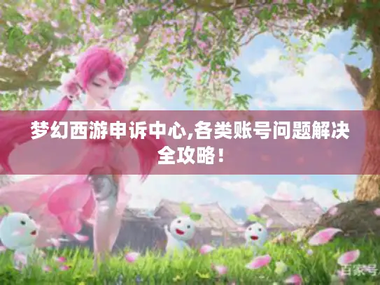梦幻西游申诉中心,各类账号问题解决全攻略！