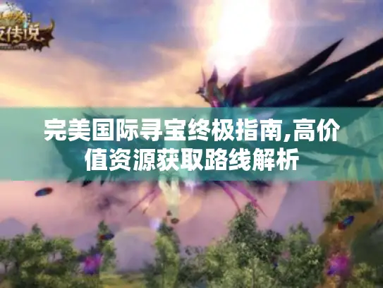 完美国际寻宝终极指南,高价值资源获取路线解析 完美国际寻宝终极指南,高价值资源获取路线解析