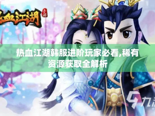 热血江湖韩服进阶玩家必看,稀有资源获取全解析