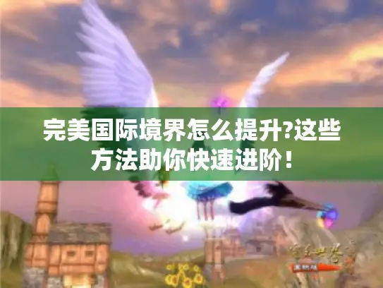 完美国际境界怎么提升?这些方法助你快速进阶! 完美国际境界怎么提升?这些方法助你快速进阶!