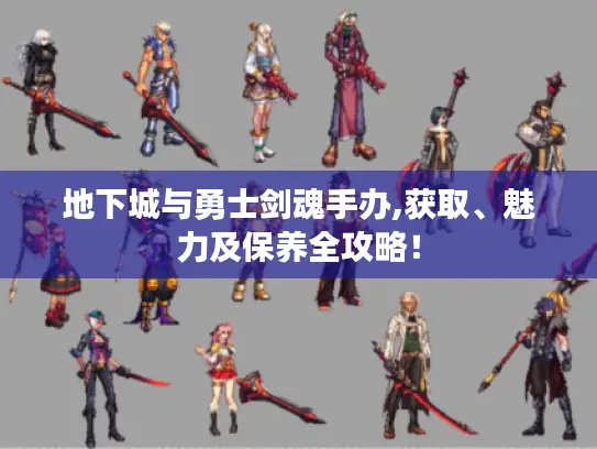 地下城与勇士剑魂手办,获取、魅力及保养全攻略！