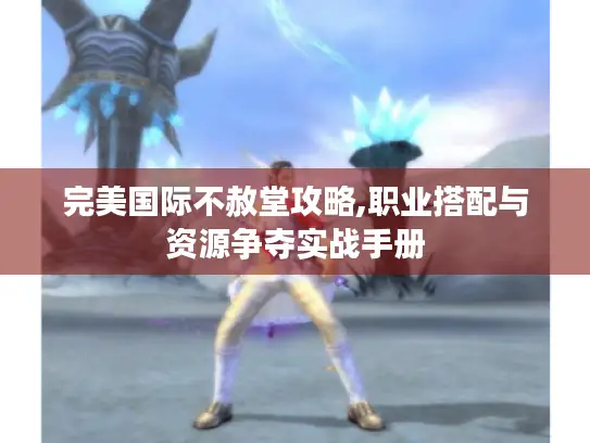 完美国际不赦堂攻略,职业搭配与资源争夺实战手册 完美国际不赦堂攻略,职业搭配与资源争夺实战手册