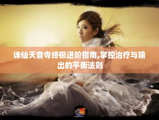 诛仙天音寺终极进阶指南,掌控治疗与输出的平衡法则 诛仙天音寺终极进阶指南,掌控治疗与输出的平衡法则