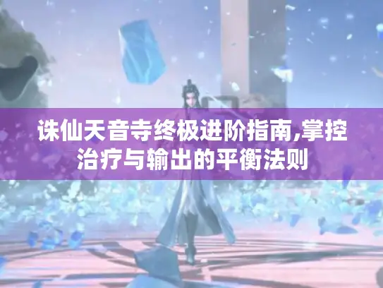 诛仙天音寺终极进阶指南,掌控治疗与输出的平衡法则 诛仙天音寺终极进阶指南,掌控治疗与输出的平衡法则