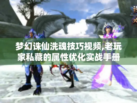 梦幻诛仙洗魂技巧视频,老玩家私藏的属性优化实战手册