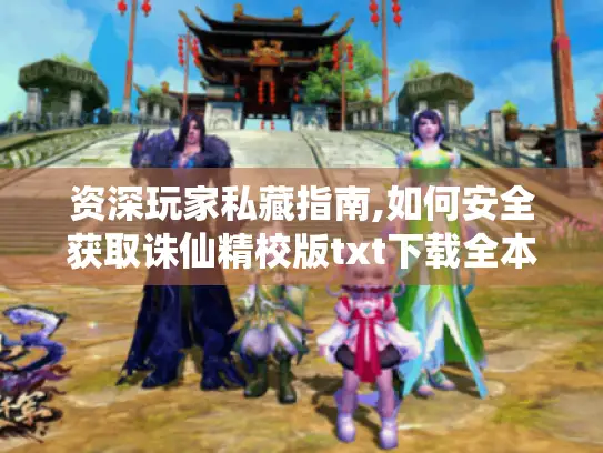 资深玩家私藏指南,如何安全获取诛仙精校版txt下载全本资源