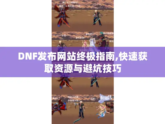 DNF发布网站终极指南,快速获取资源与避坑技巧