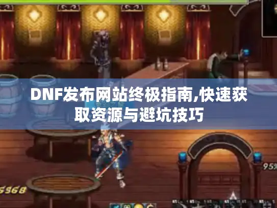 DNF发布网站终极指南,快速获取资源与避坑技巧