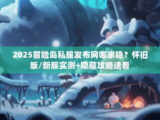 2025冒险岛私服发布网哪家稳？怀旧版/新服实测+隐藏攻略速看