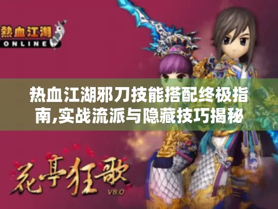 热血江湖邪刀技能搭配终极指南,实战流派与隐藏技巧揭秘