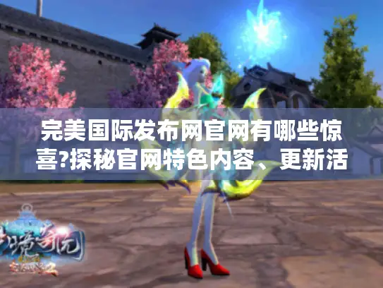 完美国际发布网官网有哪些惊喜?探秘官网特色内容、更新活动与新手福利 完美国际发布网官网有哪些惊喜?探秘官网特色内容、更新活动与新手福利