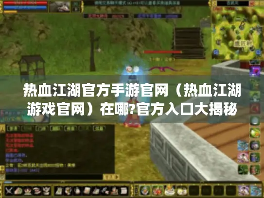 热血江湖官方手游官网（热血江湖游戏官网）在哪?官方入口大揭秘！