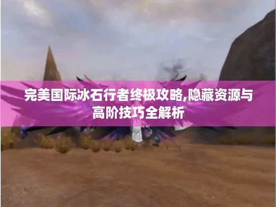 完美国际冰石行者终极攻略,隐藏资源与高阶技巧全解析