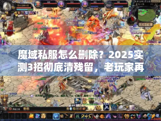 魔域私服怎么删除？2025实测3招彻底清残留，老玩家再也不踩这些坑