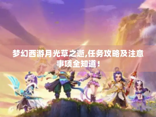 梦幻西游月光草之逝,任务攻略及注意事项全知道！