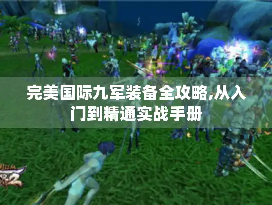 完美国际九军装备全攻略,从入门到精通实战手册