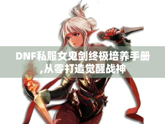 DNF私服女鬼剑终极培养手册,从零打造觉醒战神