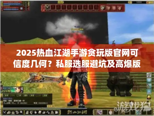 2025热血江湖手游贪玩版官网可信度几何?私服选服避坑及高爆版攻略揭秘 2025热血江湖手游贪玩版官网可信度几何?私服选服避坑及高爆版攻略揭秘