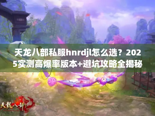 天龙八部私服hnrdjl怎么选？2025实测高爆率版本+避坑攻略全揭秘