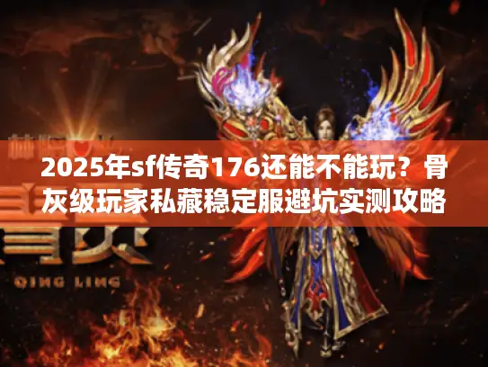 2025年sf传奇176还能不能玩？骨灰级玩家私藏稳定服避坑实测攻略