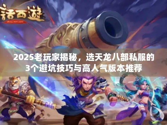 2025老玩家揭秘,选天龙八部私服的3个避坑技巧与高人气版本推荐 2025老玩家揭秘,选天龙八部私服的3个避坑技巧与高人气版本推荐
