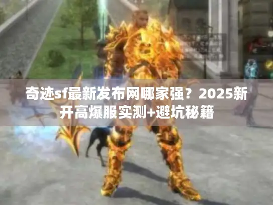 奇迹sf最新发布网哪家强?2025新开高爆服实测+避坑秘籍 奇迹sf最新发布网哪家强?2025新开高爆服实测+避坑秘籍