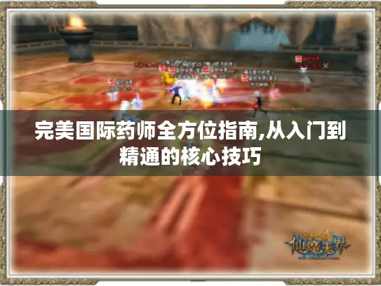 完美国际药师全方位指南,从入门到精通的核心技巧