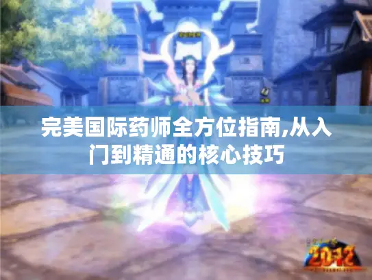 完美国际药师全方位指南,从入门到精通的核心技巧