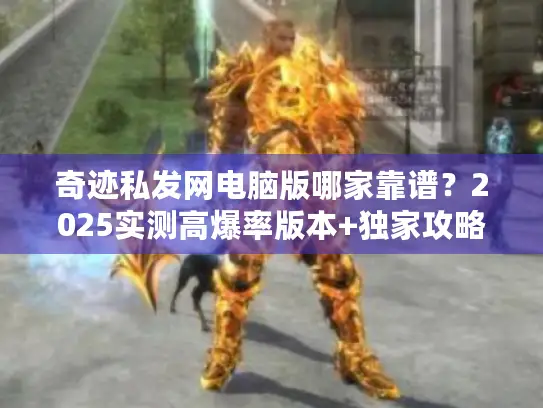 奇迹私发网电脑版哪家靠谱？2025实测高爆率版本+独家攻略来了！