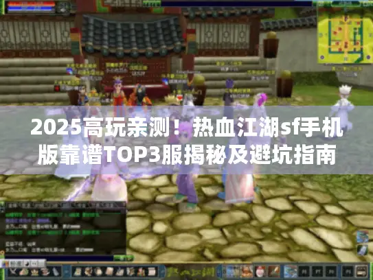 2025高玩亲测！热血江湖sf手机版靠谱TOP3服揭秘及避坑指南