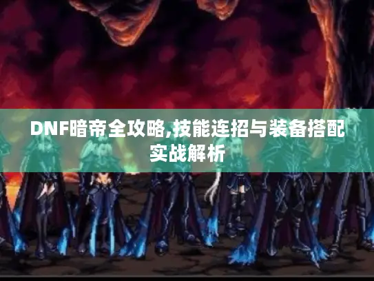 DNF暗帝全攻略,技能连招与装备搭配实战解析