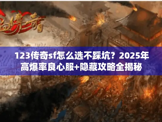 123传奇sf怎么选不踩坑？2025年高爆率良心服+隐藏攻略全揭秘
