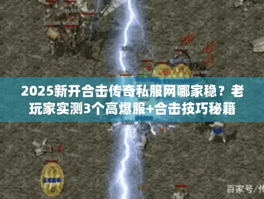 2025新开合击传奇私服网哪家稳？老玩家实测3个高爆服+合击技巧秘籍