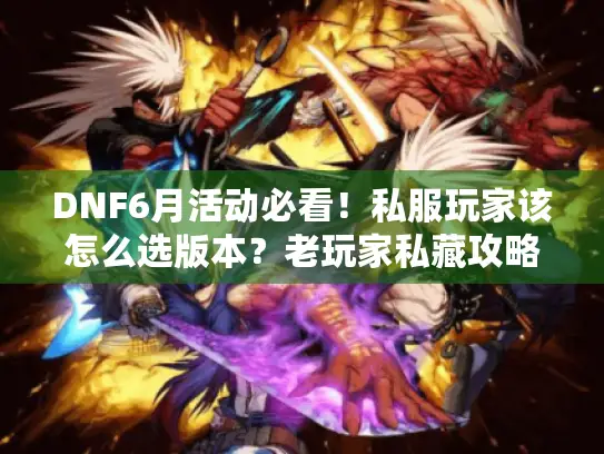 DNF6月活动必看！私服玩家该怎么选版本？老玩家私藏攻略让你快人一步