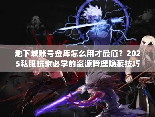 地下城账号金库怎么用才最值?2025私服玩家必学的资源管理隐藏技巧 地下城账号金库怎么用才最值?2025私服玩家必学的资源管理隐藏技巧
