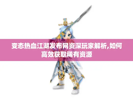 变态热血江湖发布网资深玩家解析,如何高效获取稀有资源