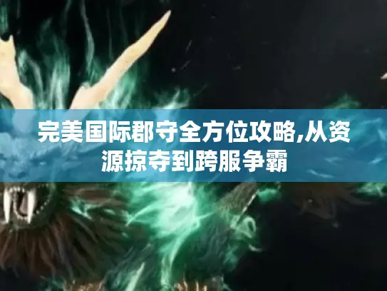 完美国际郡守全方位攻略,从资源掠夺到跨服争霸
