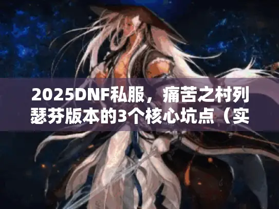 2025DNF私服，痛苦之村列瑟芬版本的3个核心坑点（实测踩雷总结）