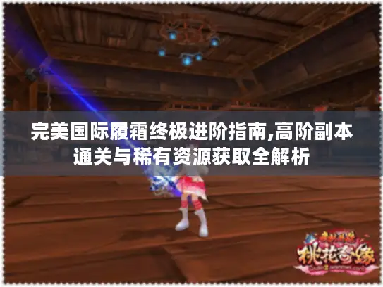完美国际履霜终极进阶指南,高阶副本通关与稀有资源获取全解析 完美国际履霜终极进阶指南,高阶副本通关与稀有资源获取全解析
