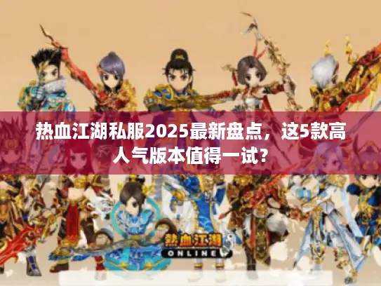 热血江湖私服2025最新盘点，这5款高人气版本值得一试？