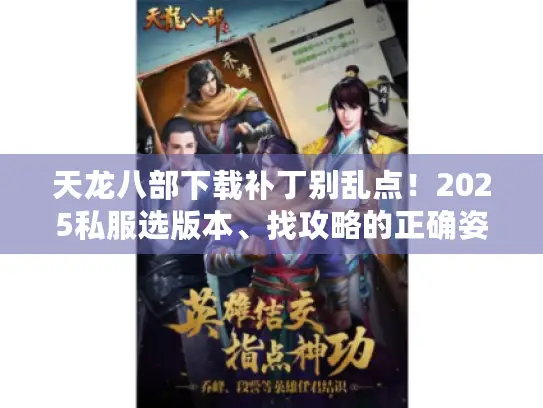 天龙八部下载补丁别乱点!2025私服选版本、找攻略的正确姿势你知道吗? 天龙八部下载补丁别乱点!2025私服选版本、找攻略的正确姿势你知道吗?