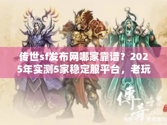 传世sf发布网哪家靠谱?2025年实测5家稳定服平台,老玩家私藏攻略 传世sf发布网哪家靠谱?2025年实测5家稳定服平台,老玩家私藏攻略