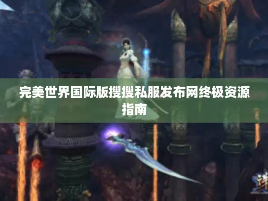 完美世界国际版搜搜私服发布网终极资源指南 完美世界国际版搜搜私服发布网终极资源指南