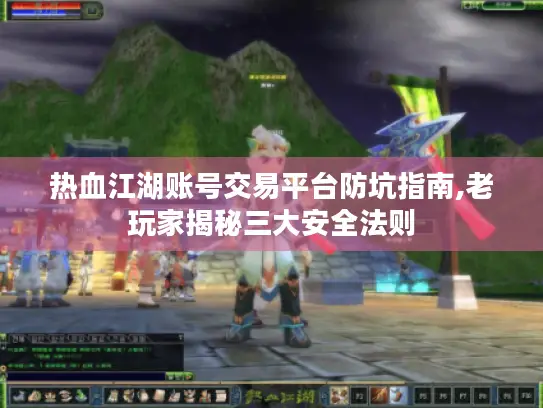 热血江湖账号交易平台防坑指南,老玩家揭秘三大安全法则 热血江湖账号交易平台防坑指南,老玩家揭秘三大安全法则