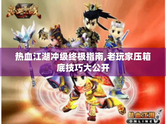 热血江湖冲级终极指南,老玩家压箱底技巧大公开