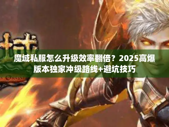 魔域私服怎么升级效率翻倍?2025高爆版本独家冲级路线+避坑技巧 魔域私服怎么升级效率翻倍?2025高爆版本独家冲级路线+避坑技巧
