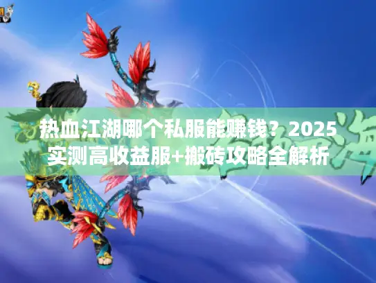 热血江湖哪个私服能赚钱?2025实测高收益服+搬砖攻略全解析 热血江湖哪个私服能赚钱?2025实测高收益服+搬砖攻略全解析